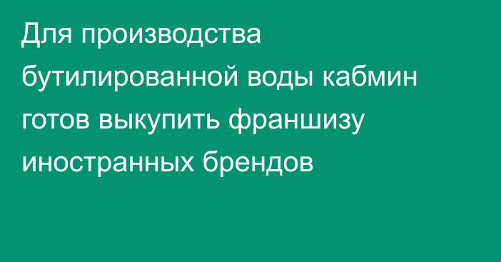 Для производства бутилированной воды кабмин готов выкупить франшизу иностранных брендов