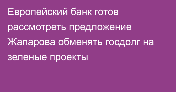 Европейский банк готов рассмотреть предложение Жапарова обменять госдолг на зеленые проекты