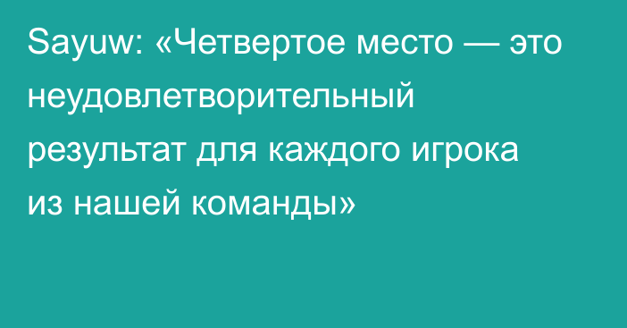 Sayuw: «Четвертое место — это неудовлетворительный результат для каждого игрока из нашей команды»