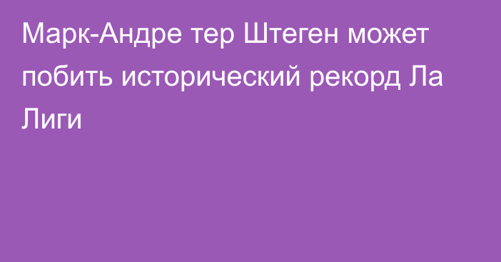 Марк-Андре тер Штеген может побить исторический рекорд Ла Лиги