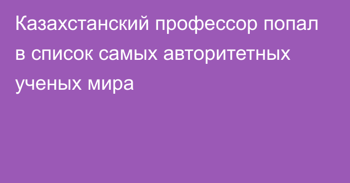 Казахстанский профессор попал в список самых авторитетных ученых мира