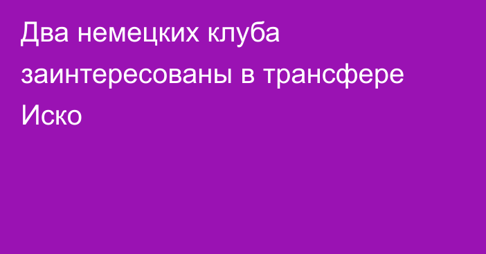 Два немецких клуба заинтересованы в трансфере Иско