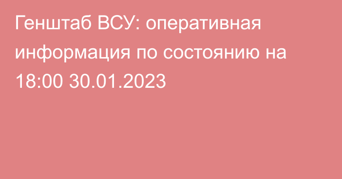 Генштаб ВСУ: оперативная информация по состоянию на 18:00 30.01.2023