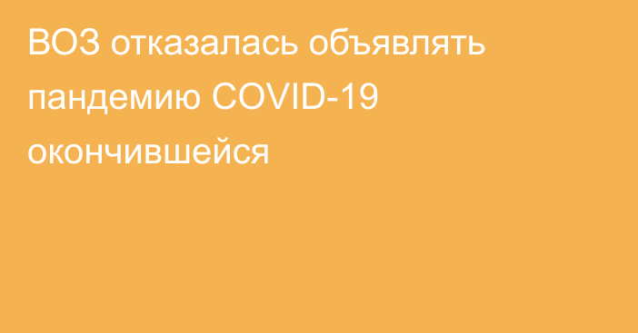 ВОЗ отказалась объявлять пандемию COVID-19 окончившейся