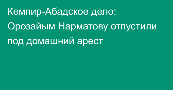 Кемпир-Абадское дело: Орозайым Нарматову отпустили под домашний арест