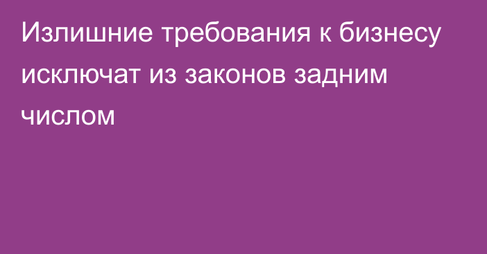 Излишние требования к бизнесу исключат из законов задним числом