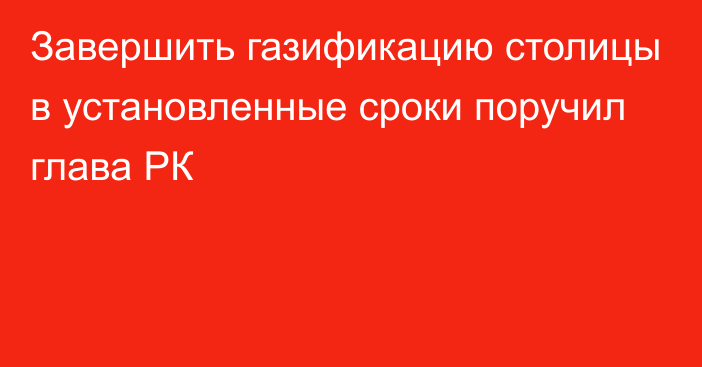 Завершить газификацию столицы в установленные сроки поручил глава РК