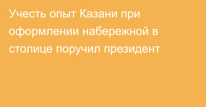 Учесть опыт Казани при оформлении набережной в столице поручил президент