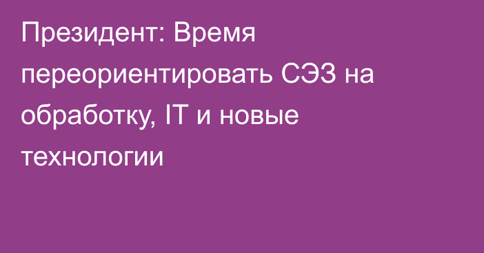 Президент: Время переориентировать СЭЗ на обработку, IT и новые технологии