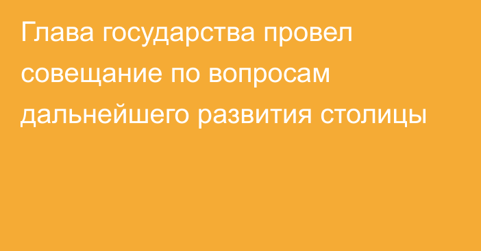 Глава государства провел совещание по вопросам дальнейшего развития столицы