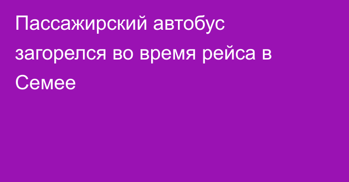 Пассажирский автобус загорелся во время рейса в Семее