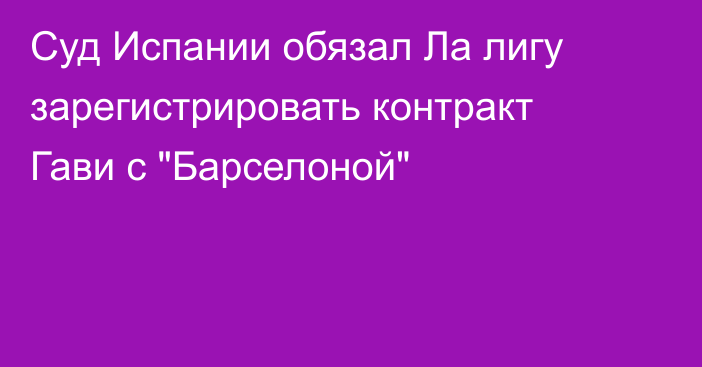 Суд Испании обязал Ла лигу зарегистрировать контракт Гави с 