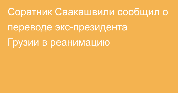 Соратник Саакашвили сообщил о переводе экс-президента Грузии в реанимацию