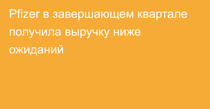 Pfizer в завершающем квартале получила выручку ниже ожиданий