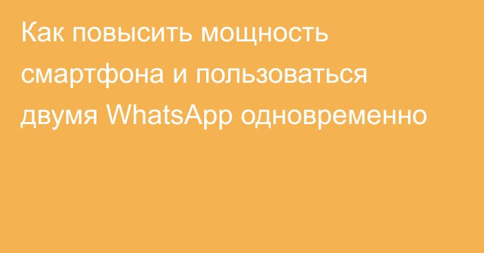 Как повысить мощность смартфона и пользоваться двумя WhatsApp одновременно