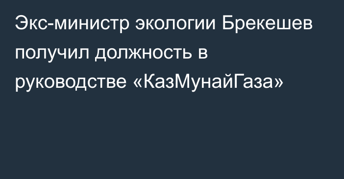 Экс-министр экологии Брекешев получил должность в руководстве «КазМунайГаза»