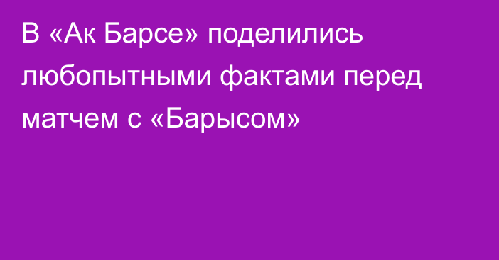 В «Ак Барсе» поделились любопытными фактами перед матчем с «Барысом»