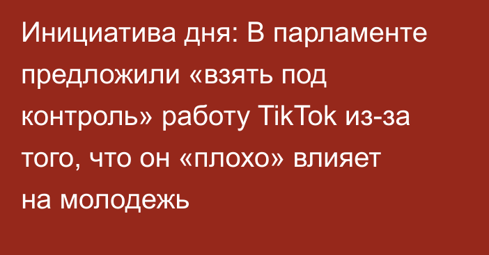 Инициатива дня: В парламенте предложили «взять под контроль» работу TikTok из-за того, что он «плохо» влияет на молодежь