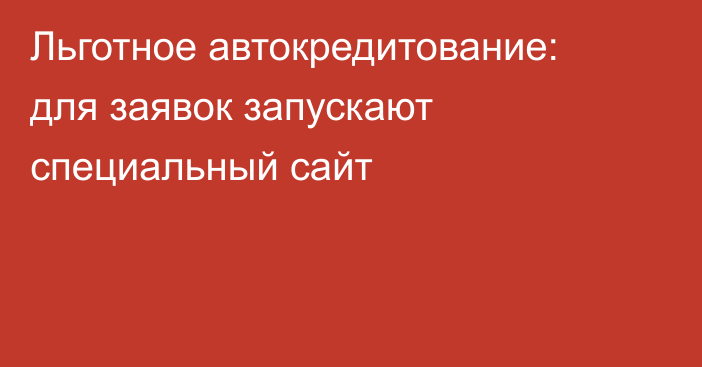 Льготное автокредитование: для заявок запускают специальный сайт