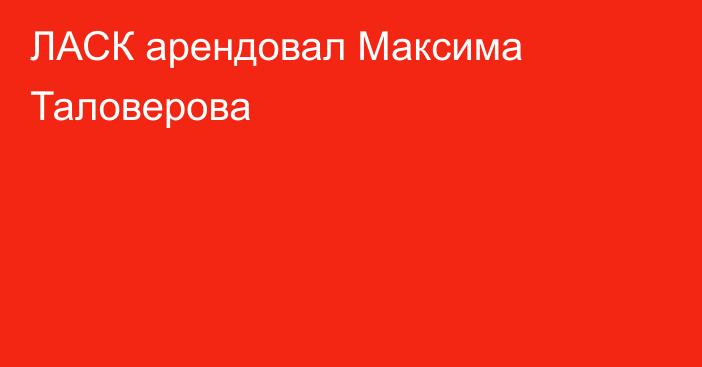 ЛАСК арендовал Максима Таловерова