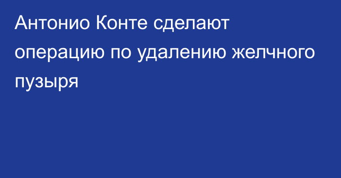 Антонио Конте сделают операцию по удалению желчного пузыря