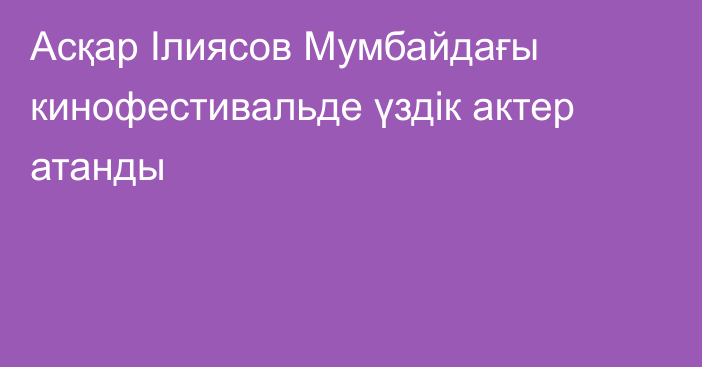 Асқар Ілиясов Мумбайдағы кинофестивальде үздік актер атанды