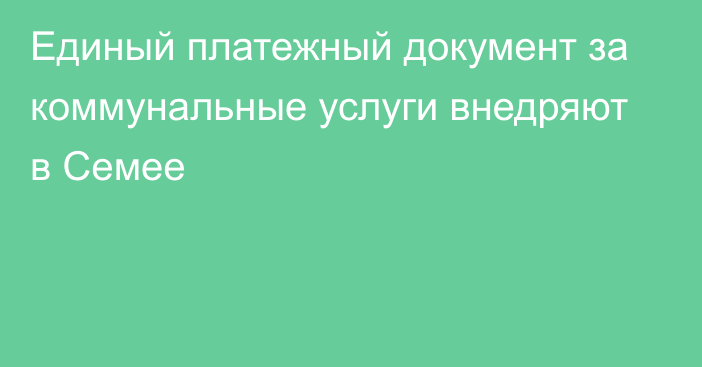 Единый платежный документ за коммунальные услуги внедряют в Семее