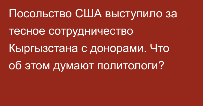 Посольство США выступило за тесное сотрудничество Кыргызстана с донорами. Что об этом думают политологи?