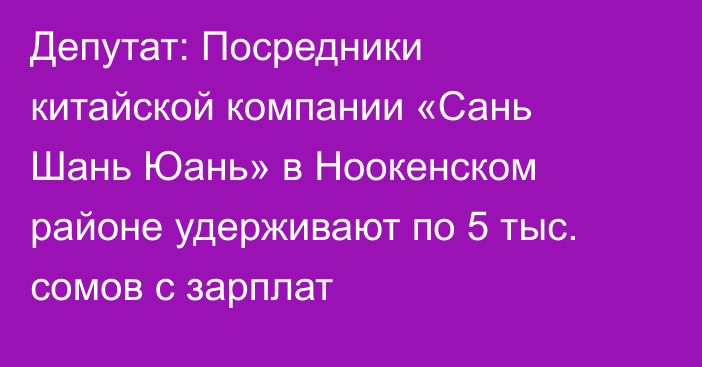 Депутат: Посредники китайской компании «Сань Шань Юань» в Ноокенском районе удерживают по 5 тыс. сомов с зарплат