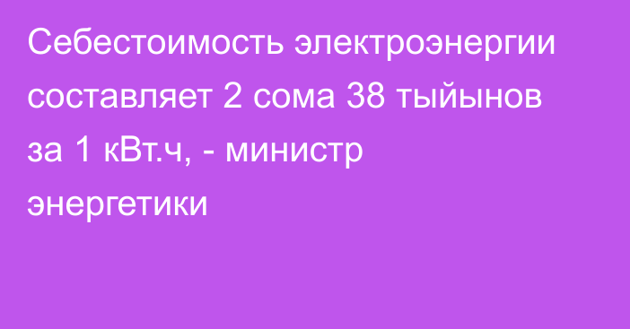 Себестоимость электроэнергии составляет 2 сома 38 тыйынов за 1 кВт.ч, - министр энергетики