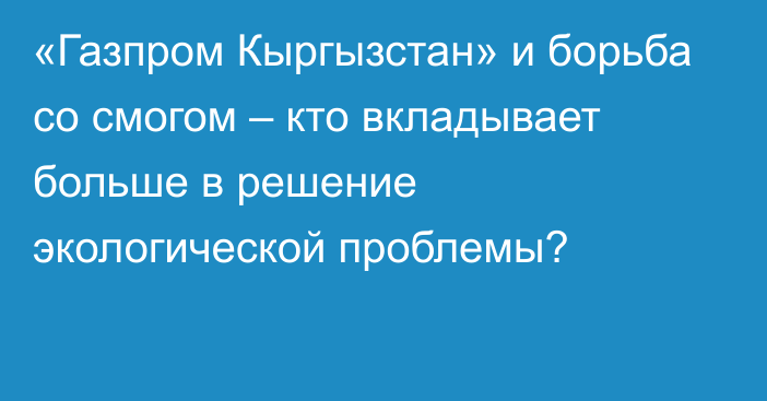 «Газпром Кыргызстан» и борьба со смогом – кто вкладывает больше в решение экологической проблемы?