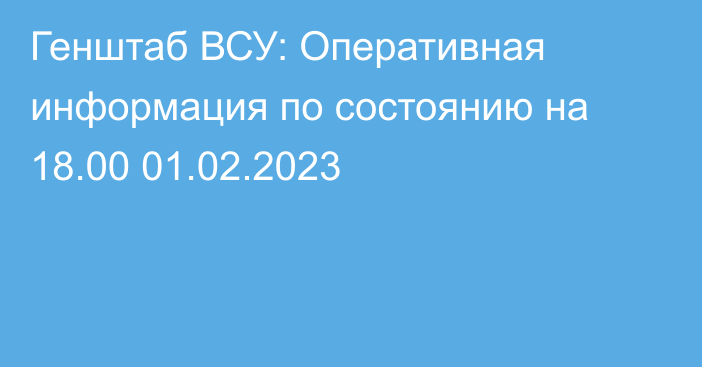 Генштаб ВСУ: Оперативная информация по состоянию на 18.00 01.02.2023