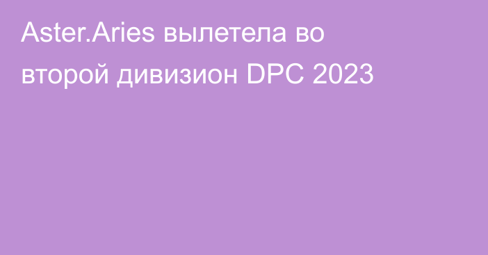 Aster.Aries вылетела во второй дивизион DPC 2023