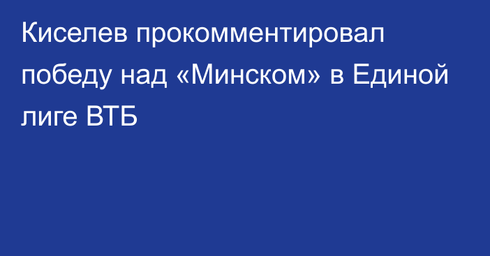 Киселев прокомментировал победу над «Минском» в Единой лиге ВТБ