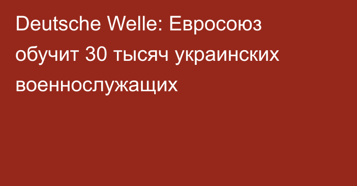 Deutsche Welle: Евросоюз обучит 30 тысяч украинских военнослужащих