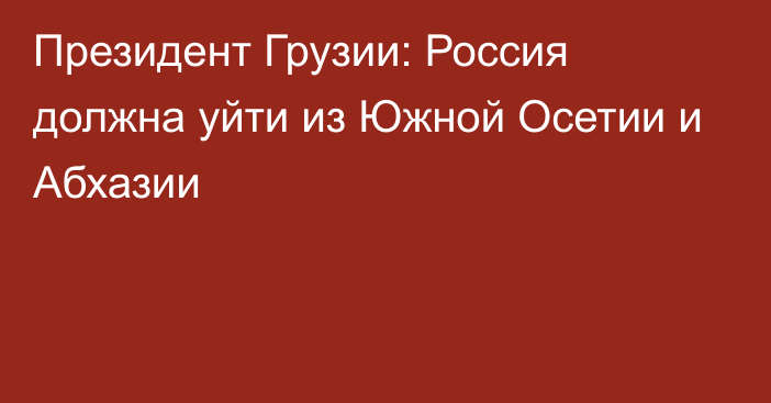 Президент Грузии: Россия должна уйти из Южной Осетии и Абхазии