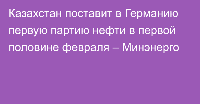 Казахстан поставит в Германию первую партию нефти в первой половине февраля – Минэнерго