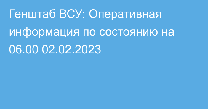 Генштаб ВСУ: Оперативная информация по состоянию на 06.00 02.02.2023