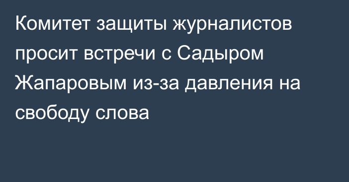 Комитет защиты журналистов просит встречи с Садыром Жапаровым из-за давления на свободу слова