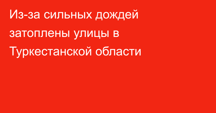 Из-за сильных дождей затоплены улицы в Туркестанской области