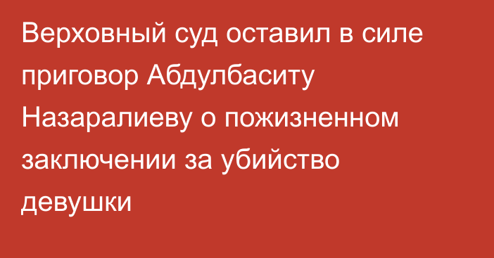 Верховный суд оставил в силе приговор Абдулбаситу Назаралиеву о пожизненном заключении за убийство девушки