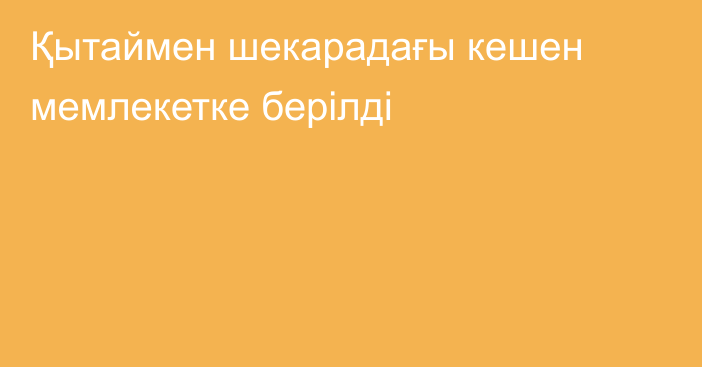 Қытаймен шекарадағы кешен мемлекетке берілді