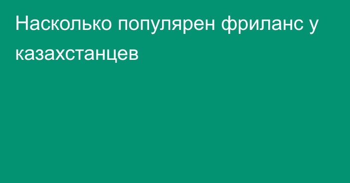 Насколько популярен фриланс у казахстанцев