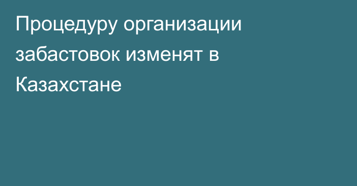 Процедуру организации забастовок изменят в Казахстане