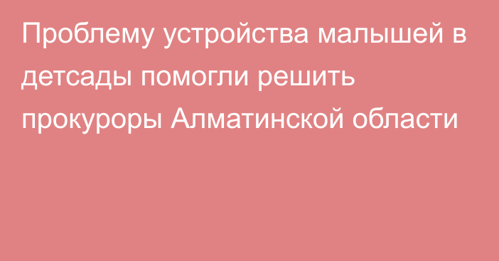 Проблему устройства малышей в детсады помогли решить прокуроры Алматинской области