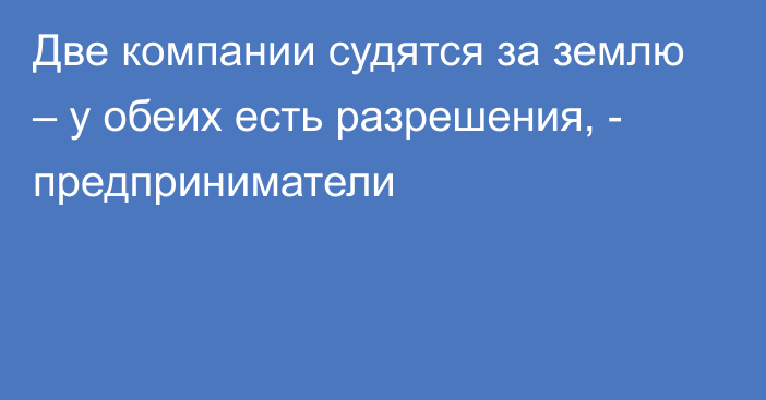 Две компании судятся за землю – у обеих есть разрешения, - предприниматели