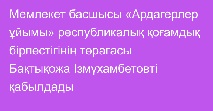 Мемлекет басшысы «Ардагерлер ұйымы» республикалық қоғамдық бірлестігінің төрағасы Бақтықожа Ізмұхамбетовті қабылдады