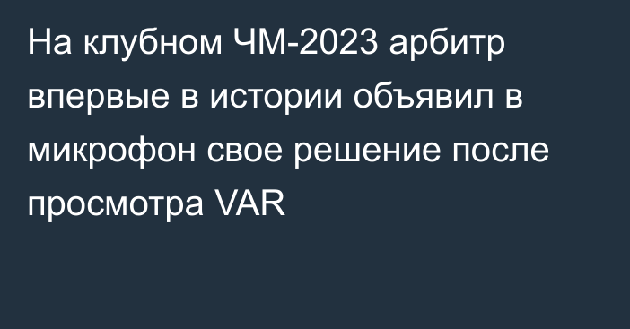 На клубном ЧМ-2023 арбитр впервые в истории объявил в микрофон свое решение после просмотра VAR