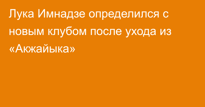 Лука Имнадзе определился с новым клубом после ухода из «Акжайыка»