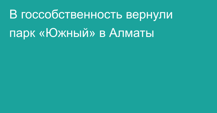 В госсобственность вернули парк «Южный» в Алматы